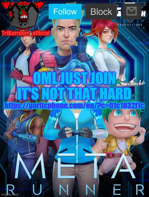 Tricky's Meta Runner template (Thanks Auditor!) | OML JUST JOIN
IT'S NOT THAT HARD; https://garticphone.com/en/?c=01c1832f1c | image tagged in trikurrdurr_official's meta runner template thanks auditor | made w/ Imgflip meme maker