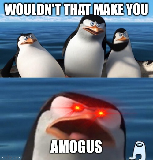 Wouldn't that make you | WOULDN'T THAT MAKE YOU AMOGUS | image tagged in wouldn't that make you | made w/ Imgflip meme maker