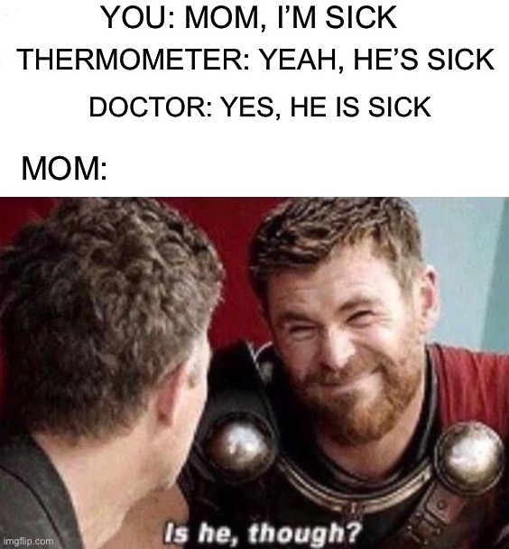 Is he though? Has this ever happened to you? D: | YOU: MOM, I’M SICK; THERMOMETER: YEAH, HE’S SICK; DOCTOR: YES, HE IS SICK; MOM: | image tagged in memes,funny,thor is he though,relatable memes,relatable,lmao | made w/ Imgflip meme maker