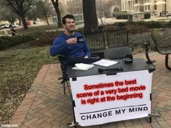 Change My Mind Meme |  Sometimes the best scene of a very bad movie is right at the beginning | image tagged in memes,change my mind | made w/ Imgflip meme maker