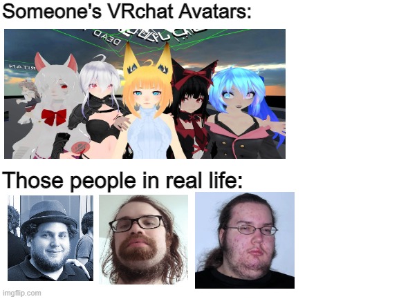 80% of VRchat avatars are like that |  Someone's VRchat Avatars:; Those people in real life: | image tagged in vrchat,neckbeard,vr,avatar,real life,in real life | made w/ Imgflip meme maker