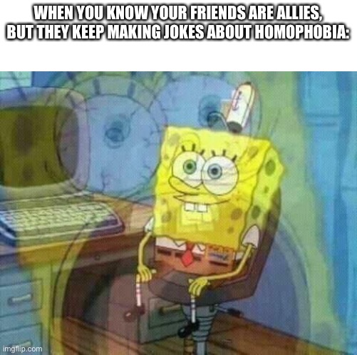 spongebob panic inside | WHEN YOU KNOW YOUR FRIENDS ARE ALLIES, BUT THEY KEEP MAKING JOKES ABOUT HOMOPHOBIA: | image tagged in spongebob panic inside | made w/ Imgflip meme maker