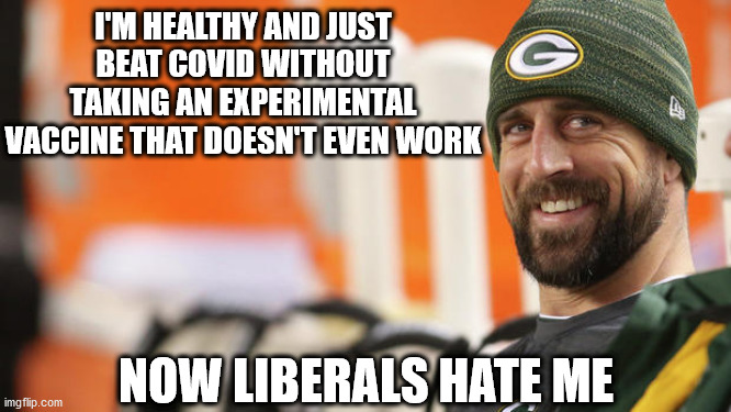 Pro-vaxx dummies losing their minds | I'M HEALTHY AND JUST BEAT COVID WITHOUT TAKING AN EXPERIMENTAL VACCINE THAT DOESN'T EVEN WORK; NOW LIBERALS HATE ME | image tagged in aaron rodgers smiling 2,aaron rodgers,covid,vaccine,vaccines | made w/ Imgflip meme maker