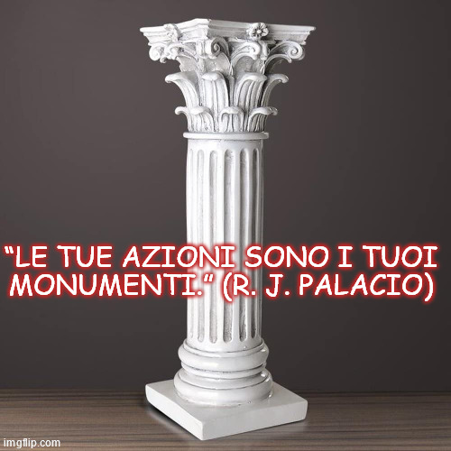 “LE TUE AZIONI SONO I TUOI MONUMENTI.” (R. J. PALACIO) | made w/ Imgflip meme maker