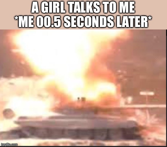 A GIRL TALKS TO ME *ME 00.5 SECONDS LATER* | image tagged in oh wow are you actually reading these tags | made w/ Imgflip meme maker