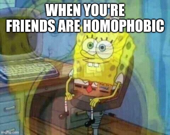 spongebob panic inside | WHEN YOU'RE FRIENDS ARE HOMOPHOBIC | image tagged in spongebob panic inside | made w/ Imgflip meme maker