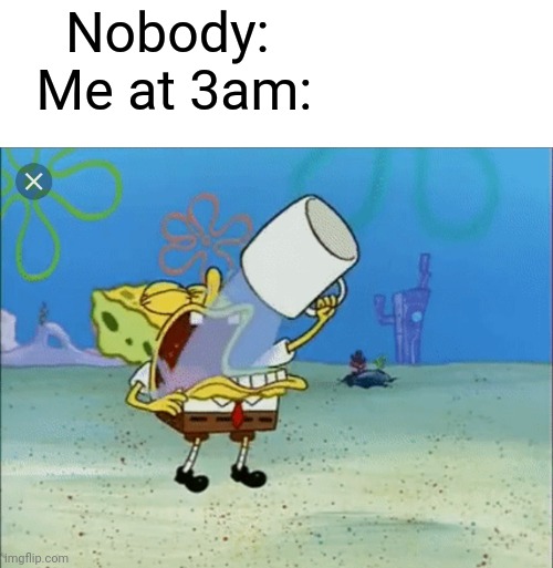 Spongebob drinking water | Nobody: 
Me at 3am: | image tagged in spongebob drinking water | made w/ Imgflip meme maker