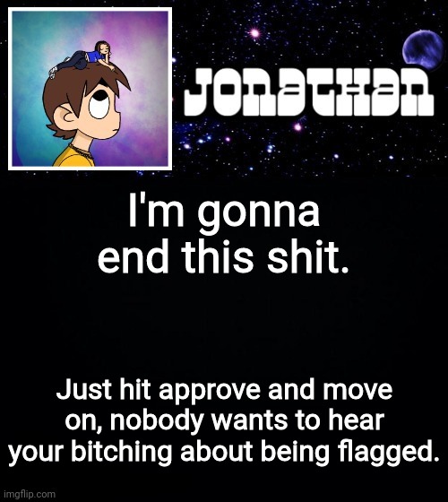 Jonathan vs The World Template | I'm gonna end this shit. Just hit approve and move on, nobody wants to hear your bitching about being flagged. | image tagged in jonathan vs the world template | made w/ Imgflip meme maker