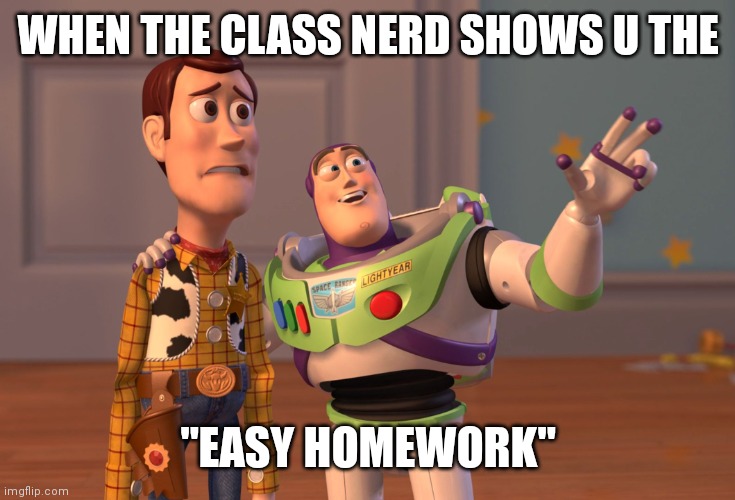 X, X Everywhere | WHEN THE CLASS NERD SHOWS U THE; "EASY HOMEWORK" | image tagged in memes,x x everywhere | made w/ Imgflip meme maker