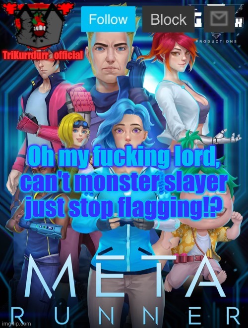 Tricky's Meta Runner template (Thanks Auditor!) | Oh my fuсking lord, can't monster slayer just stop flagging!? | image tagged in trikurrdurr_official's meta runner template thanks auditor | made w/ Imgflip meme maker