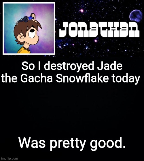 Jonathan vs The World Template | So I destroyed Jade the Gacha Snowflake today; Was pretty good. | image tagged in jonathan vs the world template | made w/ Imgflip meme maker