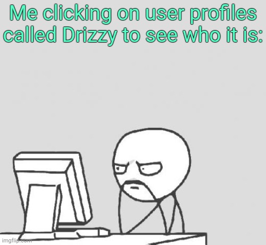 . | Me clicking on user profiles called Drizzy to see who it is: | image tagged in memes,computer guy | made w/ Imgflip meme maker