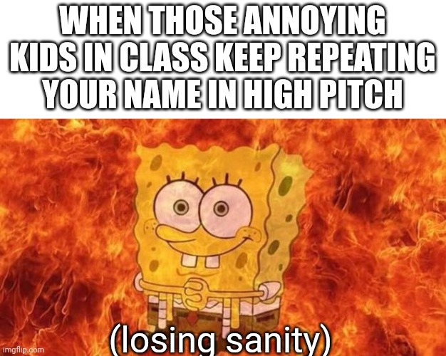 Losing sanity | WHEN THOSE ANNOYING KIDS IN CLASS KEEP REPEATING YOUR NAME IN HIGH PITCH; (losing sanity) | image tagged in spongebob sitting in fire | made w/ Imgflip meme maker