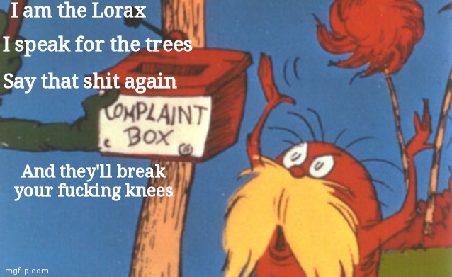 lorax complaint box | I am the Lorax I speak for the trees Say that shit again And they'll break your fucking knees | image tagged in lorax complaint box | made w/ Imgflip meme maker