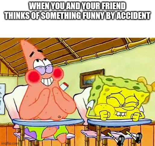 spongebobclass | WHEN YOU AND YOUR FRIEND THINKS OF SOMETHING FUNNY BY ACCIDENT | image tagged in spongebobclass | made w/ Imgflip meme maker