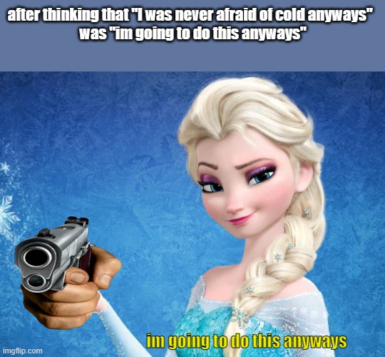 die | after thinking that "I was never afraid of cold anyways" 
 was "im going to do this anyways"; im going to do this anyways | image tagged in elsa frozen | made w/ Imgflip meme maker