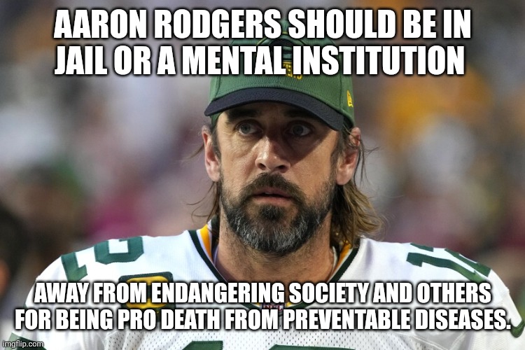 Stop Covid Deaths to lockup anti-Vaxxers as threat to society. | AARON RODGERS SHOULD BE IN JAIL OR A MENTAL INSTITUTION; AWAY FROM ENDANGERING SOCIETY AND OTHERS FOR BEING PRO DEATH FROM PREVENTABLE DISEASES. | image tagged in aaron rodgers,clowns,threat to our national secuirty,green bay packers,antivax | made w/ Imgflip meme maker