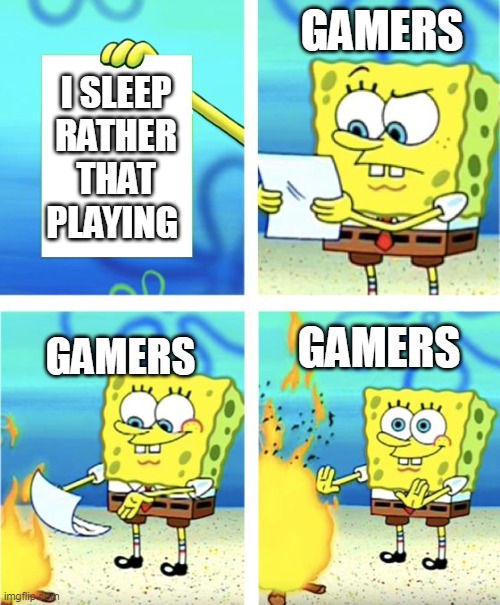 Burn it | GAMERS; I SLEEP RATHER THAT PLAYING; GAMERS; GAMERS | image tagged in spongebob burning paper | made w/ Imgflip meme maker
