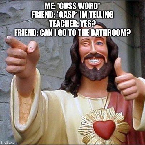 Buddy Christ Meme | ME: *CUSS WORD*
FRIEND: *GASP* IM TELLING
TEACHER: YES?
FRIEND: CAN I GO TO THE BATHROOM? | image tagged in memes,buddy christ | made w/ Imgflip meme maker