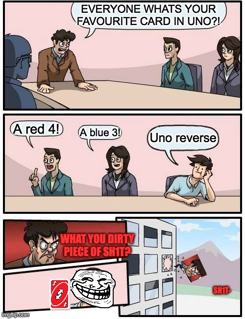 This again because i forgot to put the head on the person the last time- | EVERYONE WHATS YOUR FAVOURITE CARD IN UNO?! A red 4! A blue 3! Uno reverse; WHAT YOU DIRTY PIECE OF SH1T? SH1T- | image tagged in memes,boardroom meeting suggestion | made w/ Imgflip meme maker