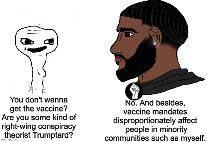 Opposing forced vaccination is not a partisan issue, even Black Lives Matter opposes forced vaccination | You don't wanna get the vaccine? Are you some kind of right-wing conspiracy theorist Trumptard? No. And besides, vaccine mandates disproportionately affect  people in minority communities such as myself. | image tagged in yes chad,vaccines,tyranny,black lives matter | made w/ Imgflip meme maker