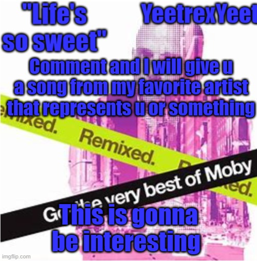 Moby 3.0 | Comment and I will give u a song from my favorite artist that represents u or something; This is gonna be interesting | image tagged in moby 3 0 | made w/ Imgflip meme maker