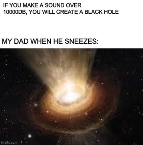 Black Hole |  IF YOU MAKE A SOUND OVER 10000DB, YOU WILL CREATE A BLACK HOLE; MY DAD WHEN HE SNEEZES: | image tagged in black hole | made w/ Imgflip meme maker