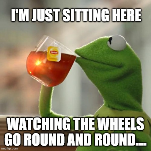 Time to Tea It Up |  I'M JUST SITTING HERE; WATCHING THE WHEELS GO ROUND AND ROUND.... | image tagged in memes,but that's none of my business,kermit the frog,john lennon,classic rock | made w/ Imgflip meme maker