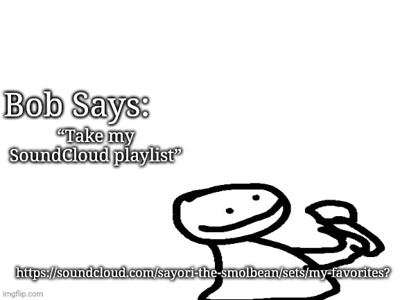 :) | “Take my SoundCloud playlist”; https://soundcloud.com/sayori-the-smolbean/sets/my-favorites? | image tagged in bob says | made w/ Imgflip meme maker