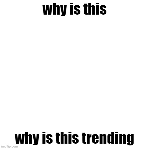 ah yes | why is this; why is this trending | image tagged in memes,blank transparent square | made w/ Imgflip meme maker