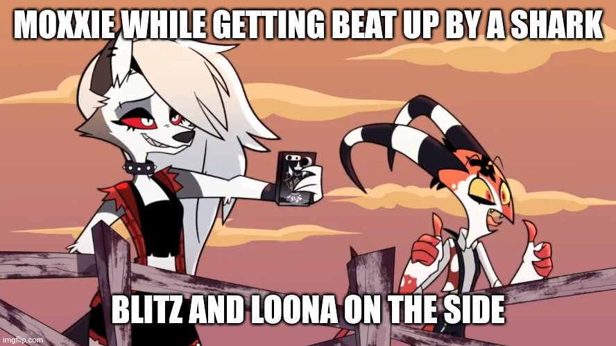 Helluva meme | MOXXIE WHILE GETTING BEAT UP BY A SHARK; BLITZ AND LOONA ON THE SIDE | image tagged in luna helluva boss | made w/ Imgflip meme maker