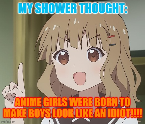 My shower thought about anime girls ??? | MY SHOWER THOUGHT:; ANIME GIRLS WERE BORN TO MAKE BOYS LOOK LIKE AN IDIOT!!!! | image tagged in the person above me | made w/ Imgflip meme maker