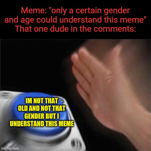 Only people who lived 15 billion years understand this meme | Meme: "only a certain gender  and age could understand this meme" 
That one dude in the comments:; IM NOT THAT OLD AND NOT THAT GENDER BUT I UNDERSTAND THIS MEME | image tagged in memes,blank nut button | made w/ Imgflip meme maker
