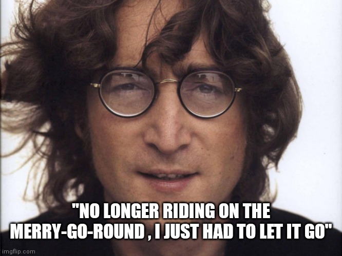 John Lennon | "NO LONGER RIDING ON THE MERRY-GO-ROUND , I JUST HAD TO LET IT GO" | image tagged in john lennon | made w/ Imgflip meme maker
