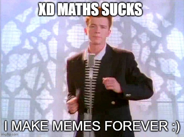 rickrolling | XD MATHS SUCKS I MAKE MEMES FOREVER :) | image tagged in rickrolling | made w/ Imgflip meme maker