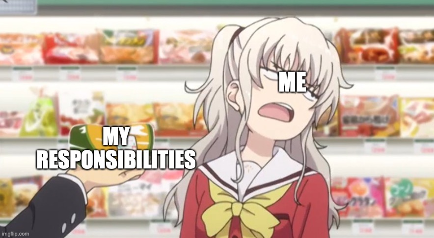Me be like | ME; MY RESPONSIBILITIES | image tagged in responsibilities,anime meme | made w/ Imgflip meme maker