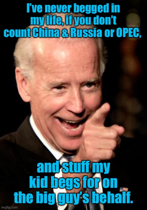 Smilin Biden Meme | I’ve never begged in my life, if you don’t count China & Russia or OPEC, and stuff my kid begs for on the big guy’s behalf. | image tagged in memes,smilin biden | made w/ Imgflip meme maker