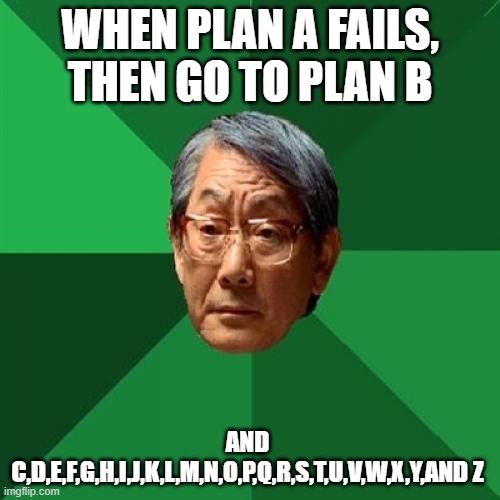 High Expectations Asian Father |  WHEN PLAN A FAILS, THEN GO TO PLAN B; AND C,D,E,F,G,H,I,J,K,L,M,N,O,P,Q,R,S,T,U,V,W,X,Y,AND Z | image tagged in memes,high expectations asian father | made w/ Imgflip meme maker