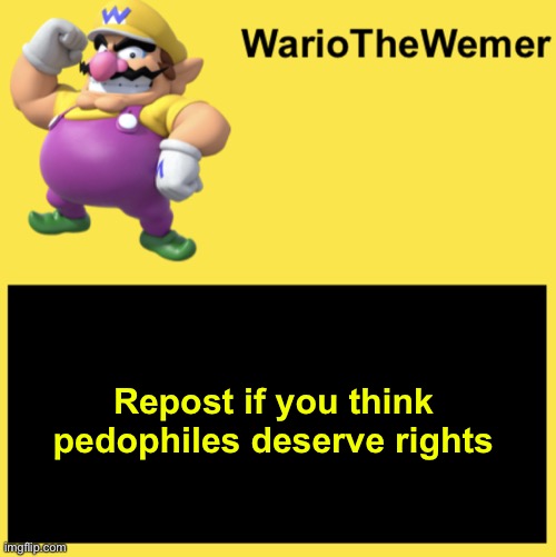 WarioTheWemer | Repost if you think pedophiles deserve rights | image tagged in wariothewemer | made w/ Imgflip meme maker