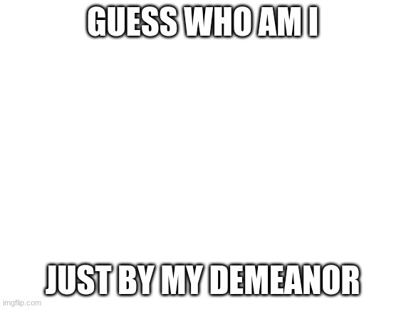 Blank White Template | GUESS WHO AM I; JUST BY MY DEMEANOR | image tagged in blank white template | made w/ Imgflip meme maker