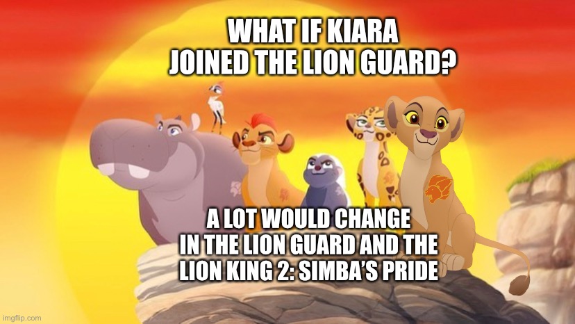 What if Kiara joined The Lion Guard | WHAT IF KIARA JOINED THE LION GUARD? A LOT WOULD CHANGE IN THE LION GUARD AND THE LION KING 2: SIMBA’S PRIDE | image tagged in the lion guard,the lion king,disney,what if | made w/ Imgflip meme maker