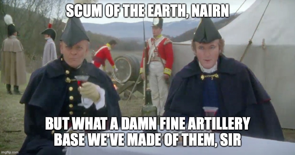 Nairn and Wellington | SCUM OF THE EARTH, NAIRN; BUT WHAT A DAMN FINE ARTILLERY BASE WE'VE MADE OF THEM, SIR | image tagged in sharpe,nairn,wellington,vitoria | made w/ Imgflip meme maker