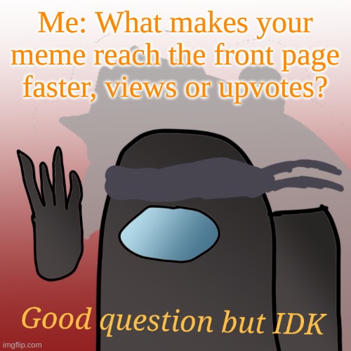Honestly, which one is it? | Me: What makes your meme reach the front page faster, views or upvotes? | image tagged in good question but idk,memes | made w/ Imgflip meme maker