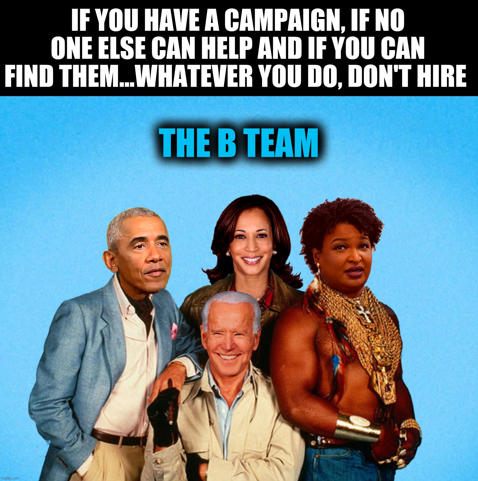 Bad Photoshop Sunday presents:  Aka The A Hole Team | IF YOU HAVE A CAMPAIGN, IF NO ONE ELSE CAN HELP AND IF YOU CAN FIND THEM...WHATEVER YOU DO, DON'T HIRE; THE B TEAM | image tagged in bad photoshop sunday,the a team,barack obama,kamala harris,joe biden,terry mcauliffe | made w/ Imgflip meme maker