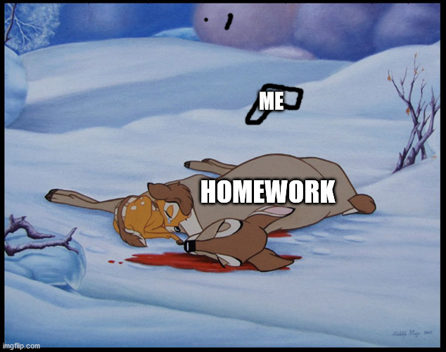 me everyday | ME; HOMEWORK | image tagged in bambi's mother's death | made w/ Imgflip meme maker
