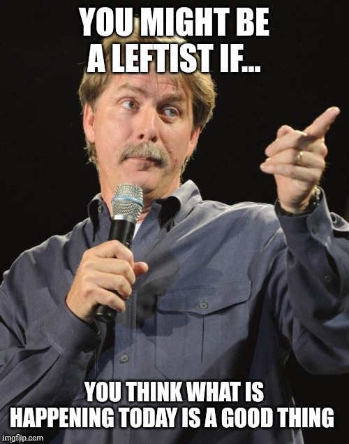 YOU MIGHT BE A LEFTIST IF... YOU THINK WHAT IS HAPPENING TODAY IS A GOOD THING | made w/ Imgflip meme maker