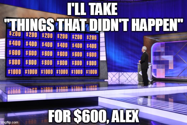 Things that didn't happen |  I'LL TAKE 
"THINGS THAT DIDN'T HAPPEN"; FOR $600, ALEX | image tagged in jeopardy,things that didn't happen,yeah right | made w/ Imgflip meme maker