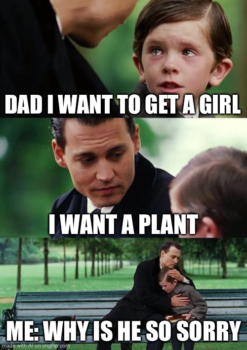 AI generated meme. | DAD I WANT TO GET A GIRL; I WANT A PLANT; ME: WHY IS HE SO SORRY | image tagged in memes,finding neverland | made w/ Imgflip meme maker