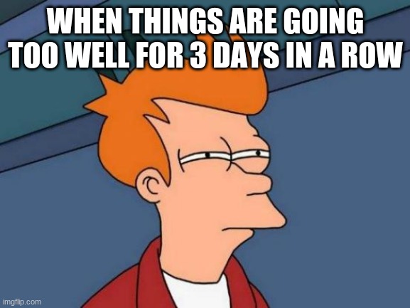 i can relate | WHEN THINGS ARE GOING TOO WELL FOR 3 DAYS IN A ROW | image tagged in memes,futurama fry | made w/ Imgflip meme maker