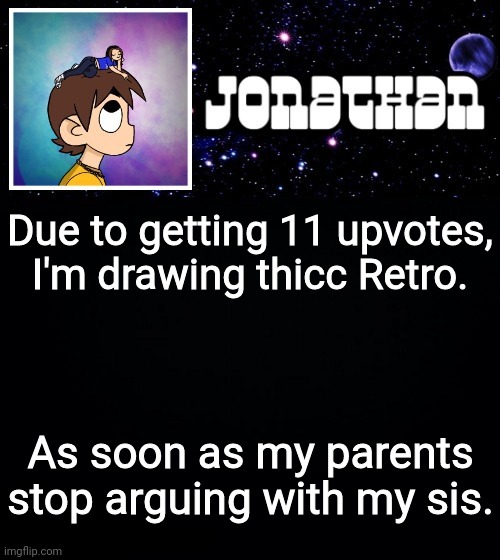 Jonathan vs The World Template | Due to getting 11 upvotes, I'm drawing thicc Retro. As soon as my parents stop arguing with my sis. | image tagged in jonathan vs the world template | made w/ Imgflip meme maker